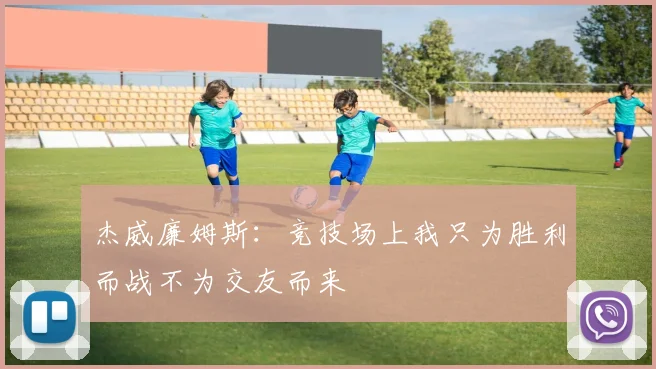 杰威廉姆斯：竞技场上我只为胜利而战不为交友而来