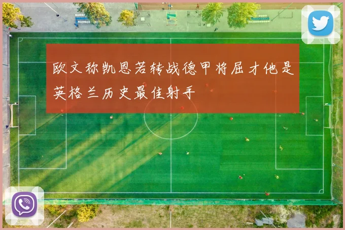 欧文称凯恩若转战德甲将屈才他是英格兰历史最佳射手