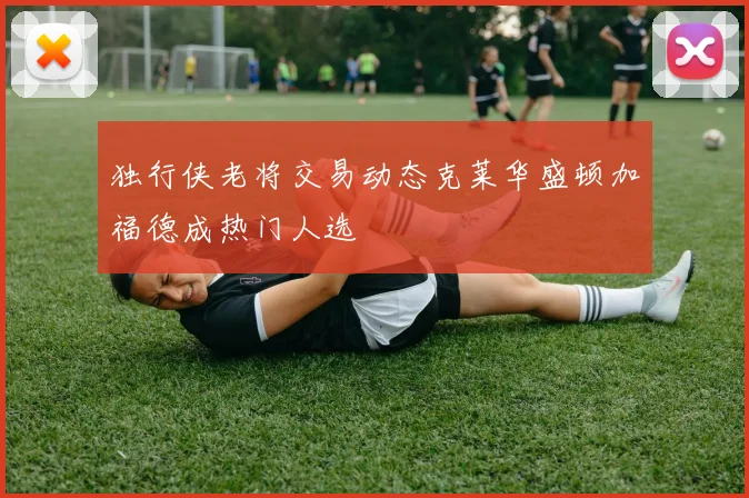 独行侠老将交易动态克莱华盛顿加福德成热门人选