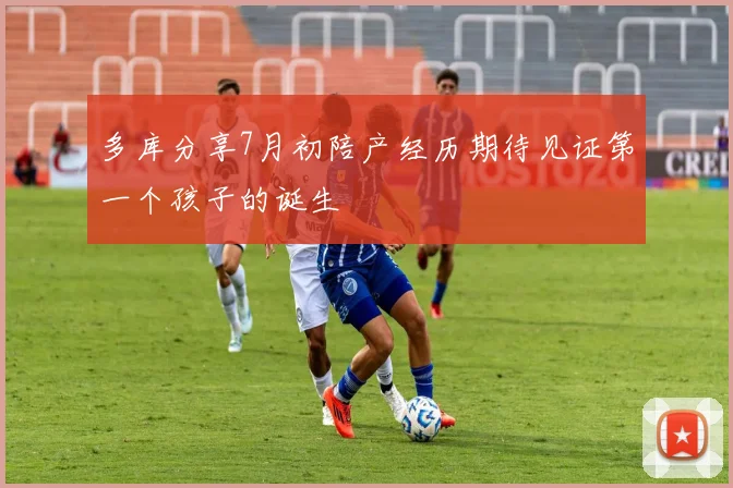 多库分享7月初陪产经历期待见证第一个孩子的诞生