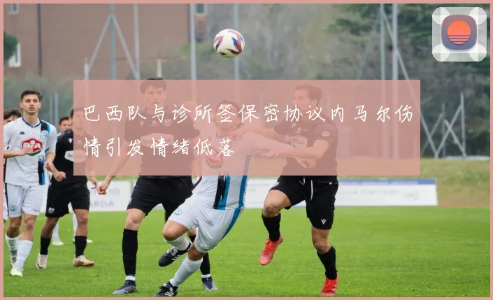 巴西队与诊所签保密协议内马尔伤情引发情绪低落