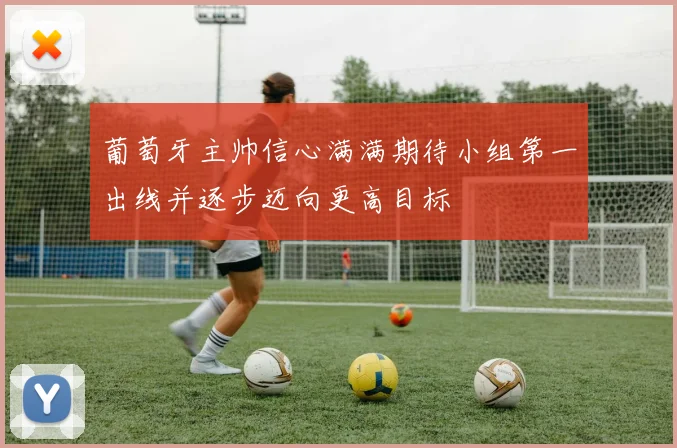 葡萄牙主帅信心满满期待小组第一出线并逐步迈向更高目标