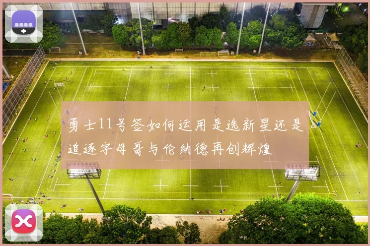 勇士11号签如何运用是选新星还是追逐字母哥与伦纳德再创辉煌