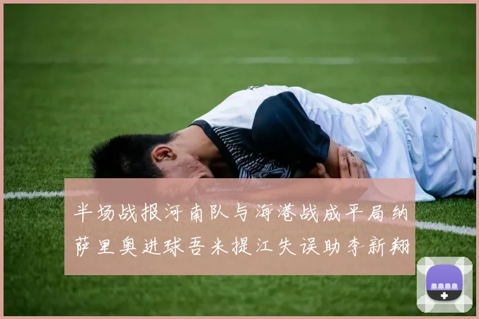 半场战报河南队与海港战成平局纳萨里奥进球吾米提江失误助李新翔扳平