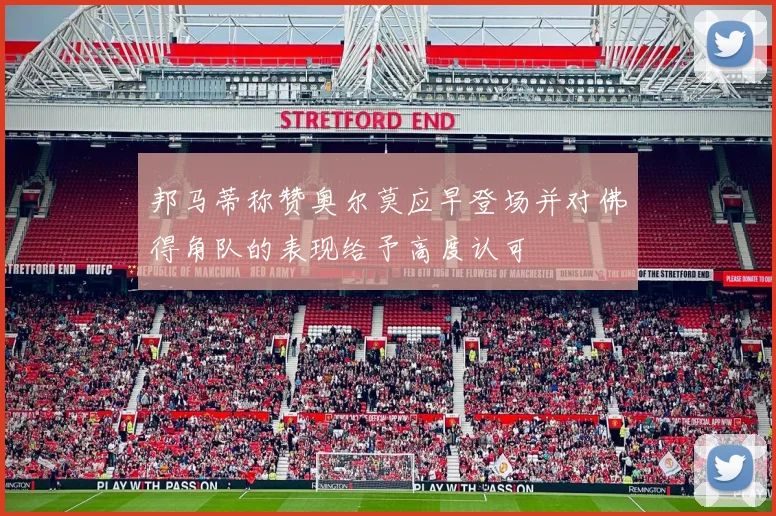 邦马蒂称赞奥尔莫应早登场并对佛得角队的表现给予高度认可