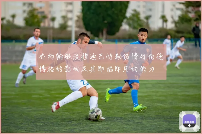 乔约翰逊谈穆迪巴特勒伤情对伦德博格的影响及其即插即用的能力
