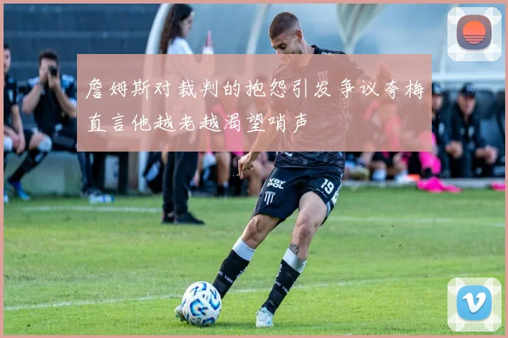 詹姆斯对裁判的抱怨引发争议夸梅直言他越老越渴望哨声