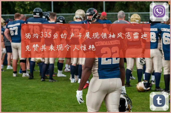 场均335分的卢卡展现领袖风范雷迪克赞其表现令人惊艳