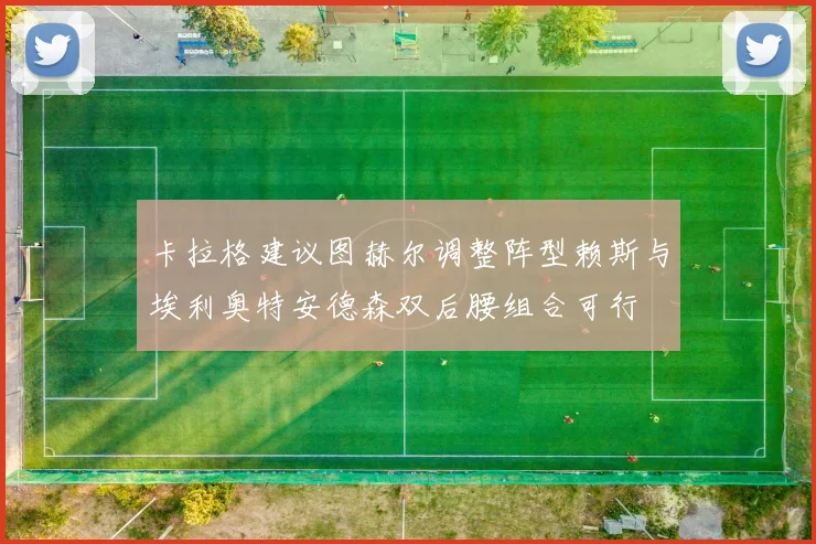 卡拉格建议图赫尔调整阵型赖斯与埃利奥特安德森双后腰组合可行
