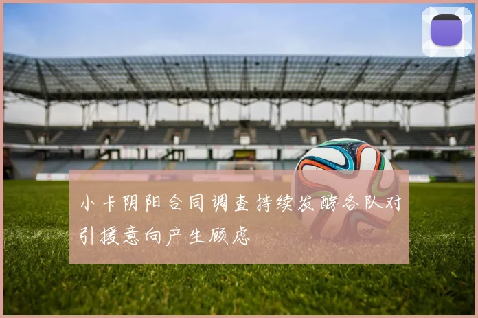 小卡阴阳合同调查持续发酵各队对引援意向产生顾虑
