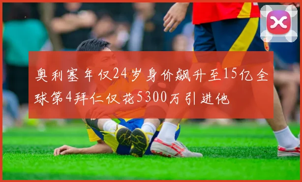奥利塞年仅24岁身价飙升至15亿全球第4拜仁仅花5300万引进他