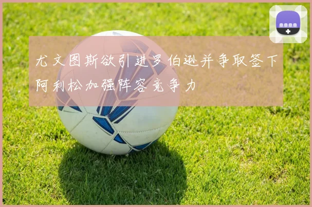 尤文图斯欲引进罗伯逊并争取签下阿利松加强阵容竞争力