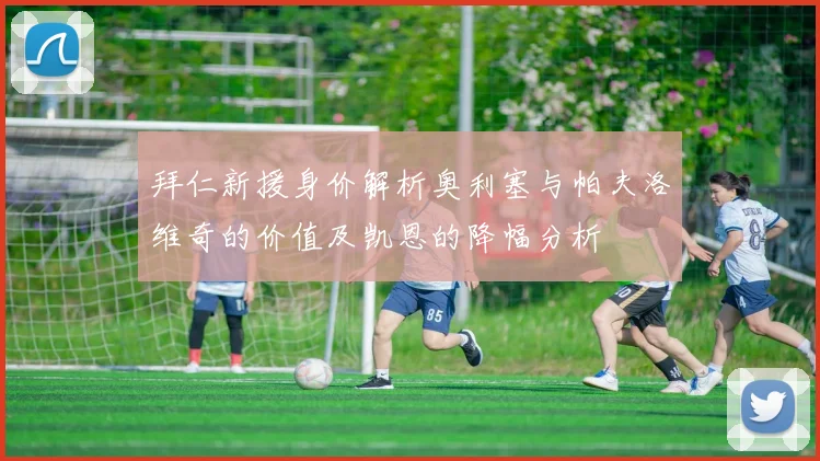 拜仁新援身价解析奥利塞与帕夫洛维奇的价值及凯恩的降幅分析