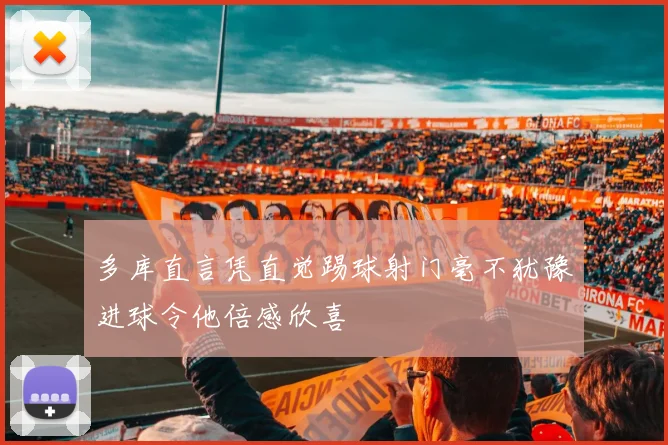多库直言凭直觉踢球射门毫不犹豫进球令他倍感欣喜