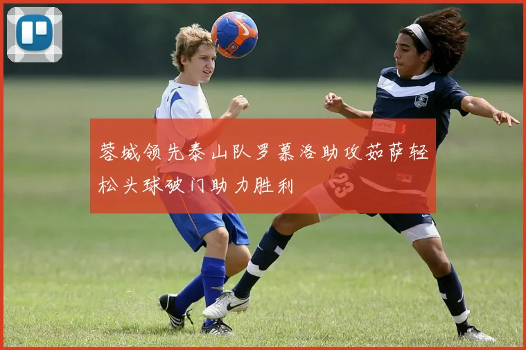 蓉城领先泰山队罗慕洛助攻茹萨轻松头球破门助力胜利