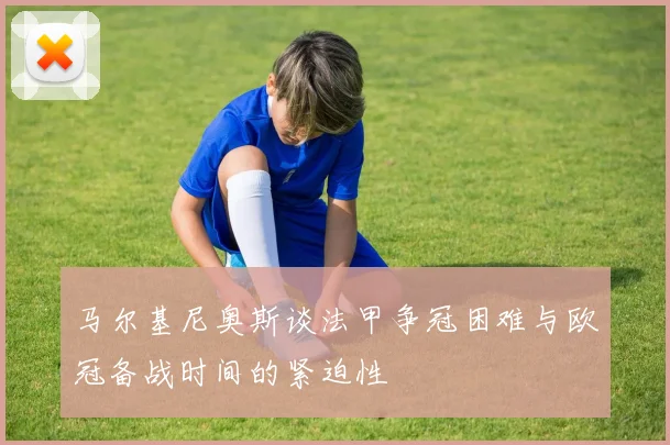 马尔基尼奥斯谈法甲争冠困难与欧冠备战时间的紧迫性