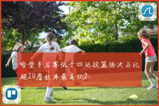 哈登季后赛低于四记投篮场次占比超20詹杜库最高仅2