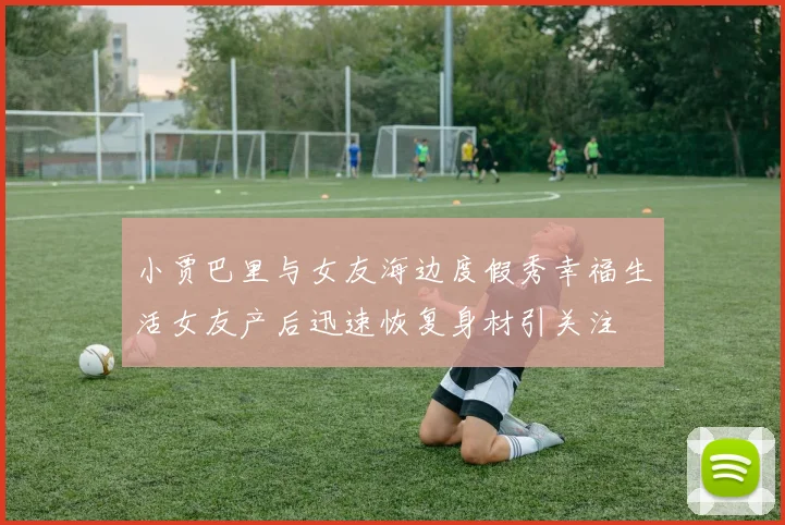 小贾巴里与女友海边度假秀幸福生活女友产后迅速恢复身材引关注