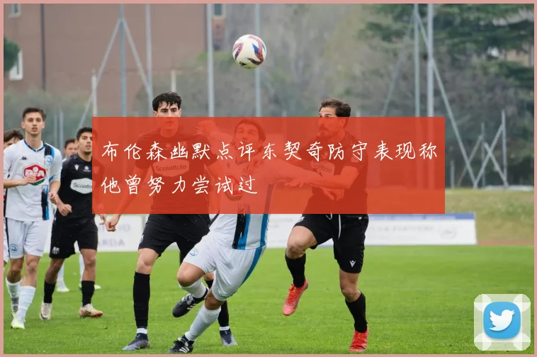 布伦森幽默点评东契奇防守表现称他曾努力尝试过