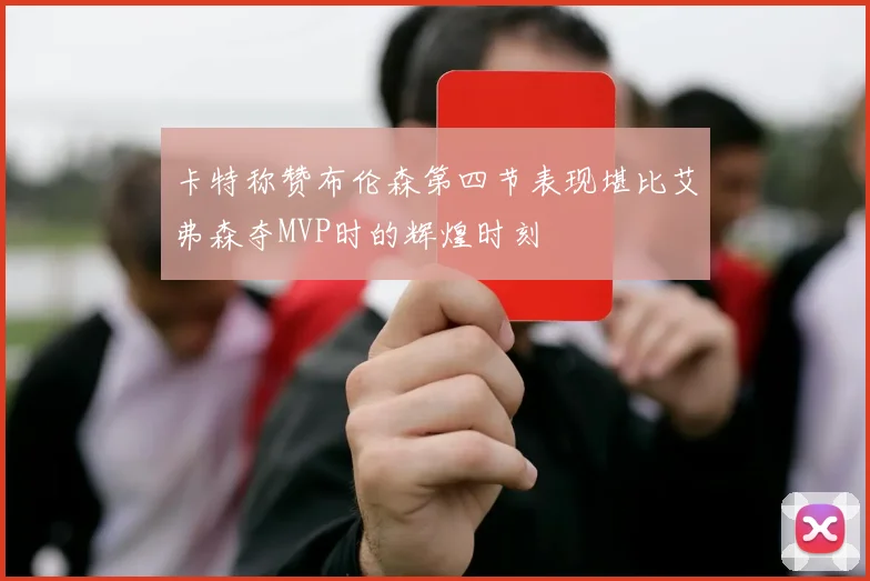 卡特称赞布伦森第四节表现堪比艾弗森夺MVP时的辉煌时刻